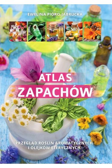 Atlas zapachów. Przegląd roślin aromatycznych i olejków eterycznych