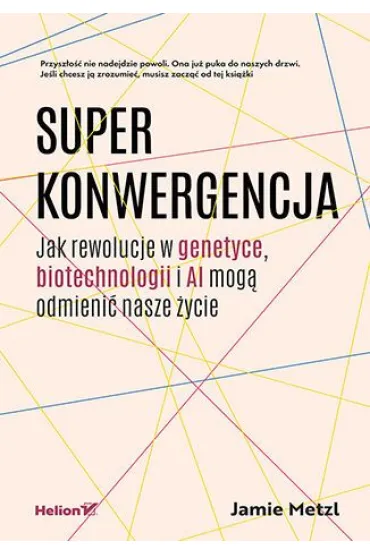 Superkonwergencja. Jak rewolucje w genetyce, biotechnologii i AI mog� odmieni� nasze �ycie - Jamie  Metzl