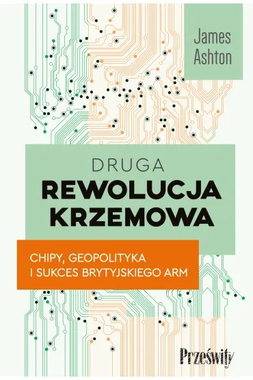 Druga rewolucja krzemowa. Chipy, geopolityka i sukces brytyjskiego ARM - James Ashton