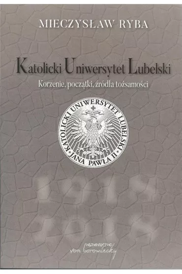 Katolicki Uniwersytet Lubelski. Korzenie, pocz�tki, �r�d�a to�samo�ci - Mieczys�aw Ryba