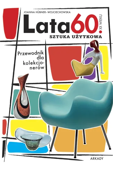 Lata 60 XX wieku. Sztuka u�ytkowa. Przewodnik dla kolekcjoner�w - Joanna H�bner-Wojciechowska