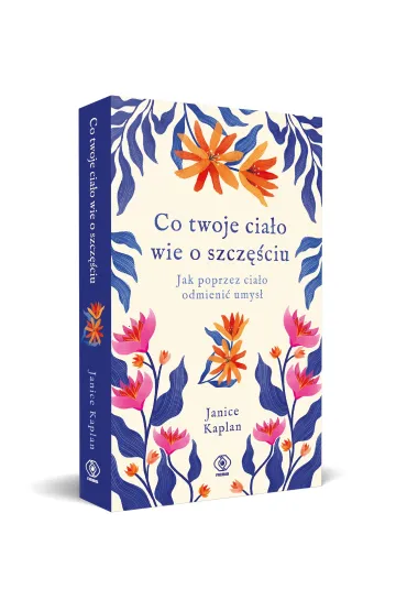 Co twoje cia�o wie o szcz�ciu. Jak poprzez cia�o odmieni� umys� - Janice Kaplan