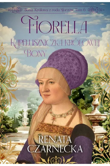 Fiorella. Kapeluszniczka kr�lowej Bony. Bona. Kr�lowa z rodu Sforz�w. Tom 6 - Renata Czarnecka