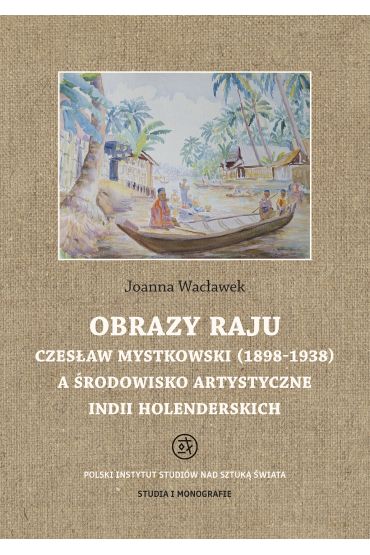 Obrazy raju. Czesław Mystkowski (1898-1938) a środowisko artystyczne Indii Holenderskich. Studia i Monografie