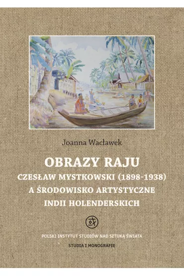 Obrazy raju. Czes�aw Mystkowski (1898-1938) a �rodowisko artystyczne Indii Holenderskich. Studia i Monografie - Joanna  Wac�awek