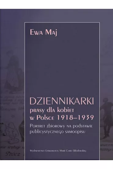 Dziennikarki prasy dla kobiet w Polsce 1918&ndash;1939. Portret zbiorowy na podstawie publicystycznego samoopisu - Ewa Maj