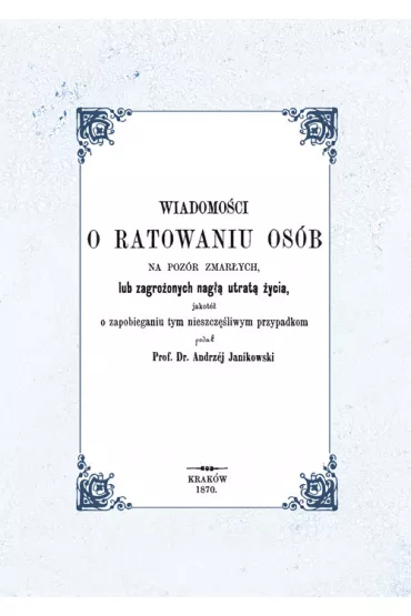 Wiadomo�ci o ratowaniu os�b na poz�r zmar�ych lub zagro�onych nag�� utrat� �ycia, jakot� o zapobieganiu tym nieszcz�liwym przypadkom - Andrzej  Janikowski