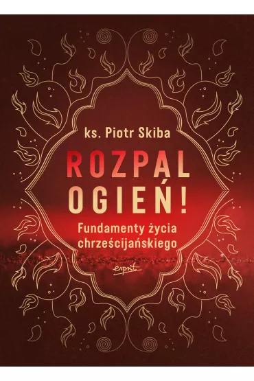 Rozpal ogie�! Fundamenty �ycia chrze�cija�skiego