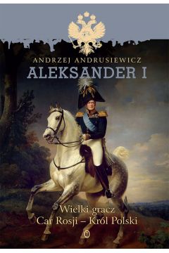 Aleksander I. Wielki gracz Car Rosji - Krl Polski