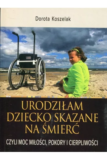Urodzi�am dziecko skazane na �mier�, czyli moc mi�o�ci, pokory i cierpliwo�ci - Dorota Koszelak