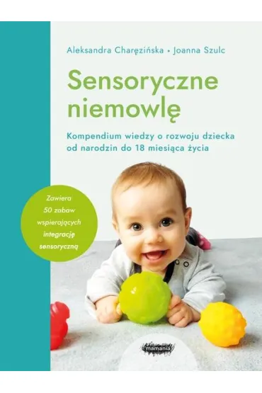 Sensoryczne niemowl�. Kompendium wiedzy o rozwoju dziecka od narodzin do 18 miesi�ca �ycia - Joanna Szulc, Aleksandra  Char�zi�ska