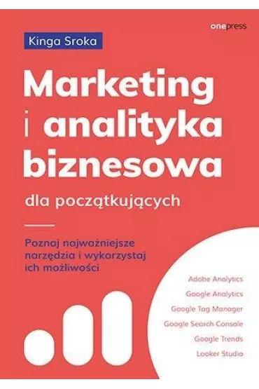 Marketing i analityka biznesowa dla pocz�tkuj�cych. Poznaj najwa�niejsze narz�dzia i wykorzystaj ich mo�liwo�ci - Kinga Sroka