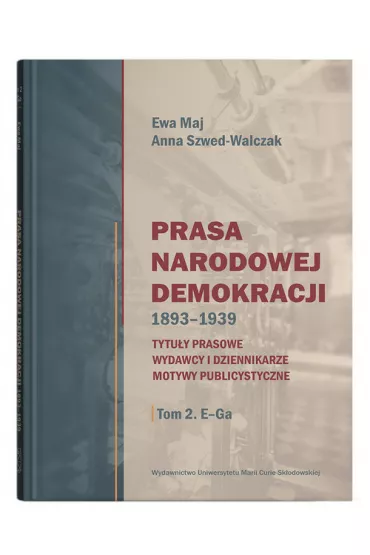 Prasa Narodowej Demokracji 1893-1939. Tytu�y prasowe, wydawcy i dziennikarze, motywy publicystyczne Tom 2 E-Ga - Ewa Maj, Anna Szwed-Walczak