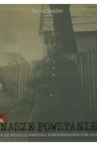 Nasze Powstanie W 100 rocznic� Powstania Wielkopolskiego 1918-1919