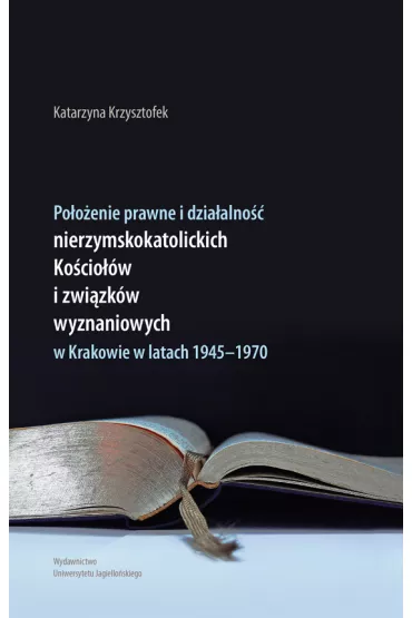 Po�o�enie prawne i dzia�alno�� nierzymskokatolickich Ko�cio��w i zwi�zk�w wyznaniowych w Krakowie w latach 1945-1970 - Katarzyna  Krzysztofek