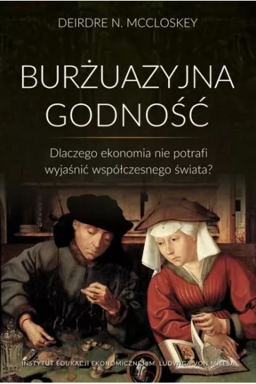 Bur�uazyjna godno��. Dlaczego ekonomia nie potrafi wyja�ni� wsp�czesnego �wiata? - Deirdre N. McCloskey