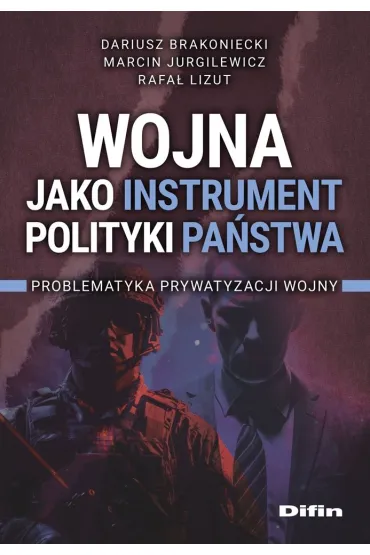 Wojna jako instrument polityki pa�stwa. Problematyka prywatyzacji wojny - Marcin Jurgilewicz, Dariusz Brakoniecki, Rafa� Andrzej  Lizut