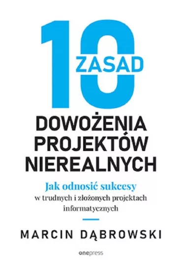 10 zasad dowo�enia projekt�w nierealnych. Jak odnosi� sukcesy w trudnych i z�o�onych projektach informatycznych - Marcin D�browski
