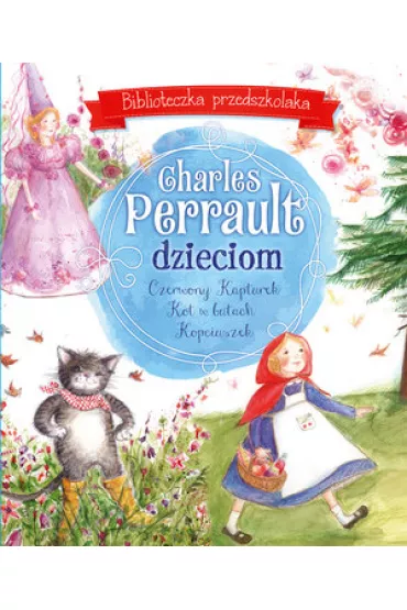 Biblioteczka przedszkolaka. Charles Perrault dzieciom: Czerwony Kapturek, Kot w butach i Kopciuszek - Charles Perrault