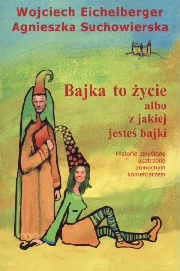 Bajka to �ycie albo z jakiej jeste� bajki. Historie zmy�lone opatrzone pomocnym komentarzem - Agnieszka Suchowierska, Wojciech Eichelberger