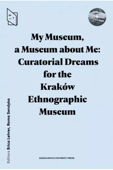 My Museum, a Museum about Me. Curatorial Dreams for the Krak�w Ethnographic Museum - Roma Sendyka, Erica Lehrer