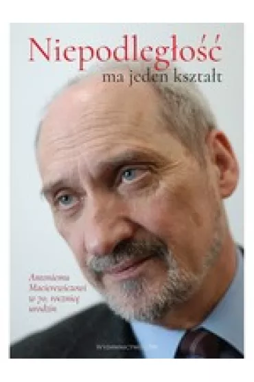 &bdquo;Niepodleg�o�� ma jeden kszta�t&rdquo;. Antoniemu Macierewiczowi w 70. rocznic� urodzin
