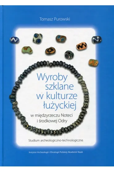 Wyroby szklane w kulturze �u�yckiej w mi�dzyrzeczu Noteci i �rodkowej Odry. Studium archeologiczno-technologiczne - Tomasz Purowski