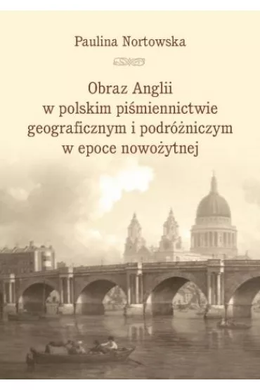 Obraz Anglii w polskim pi�miennictwie geograficznym i podr�niczym w epoce nowo�ytnej - Paulina Nortowska