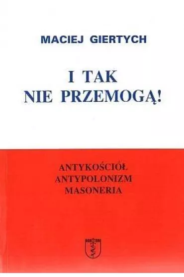 I tak nie przemog�! Antyko�ci�, antypolonizm, masoneria - Maciej Giertych