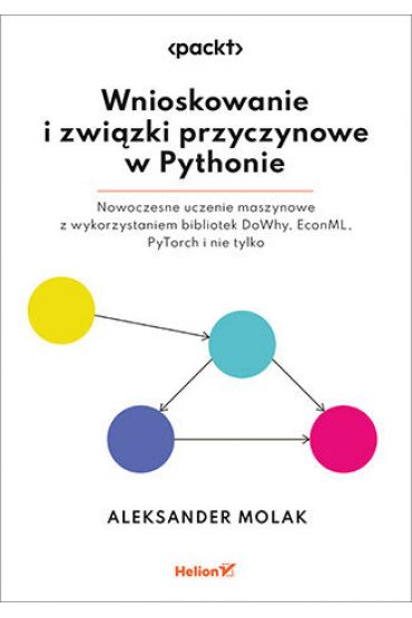 Wnioskowanie i związki przyczynowe w Pythonie. Nowoczesne uczenie maszynowe z wykorzystaniem bibliotek DoWhy, EconML, PyTorch i nie tylko