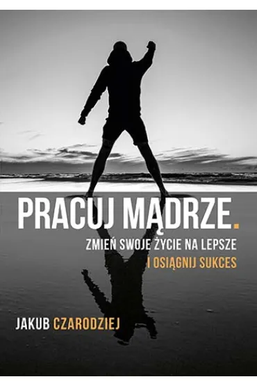 Pracuj m�drze. Zmie� swoje �ycie na lepsze i osi�gnij sukces - Jakub  Czarodziej