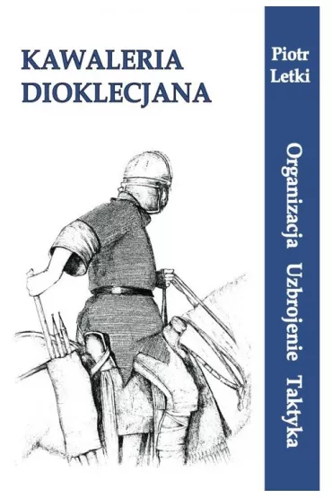 Kawaleria Dioklecjana. Organizacja Uzbroj. Taktyka - Piotr Letki