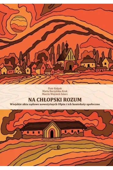 Na ch�opski rozum. Wiejskie akta s�dowe nowo�ytnych O�pin i ich konteksty spo�eczne - Marcin Wojciech Solarz, Piotr  Ko�pak, Marta Raczy�ska-Kruk