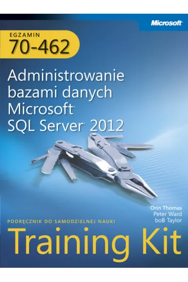 Egzamin 70-462. Administrowanie bazami danych Microsoft SQL Server 2012. Training Kit - Bob Taylop, Ward Peter, Orin Thomas