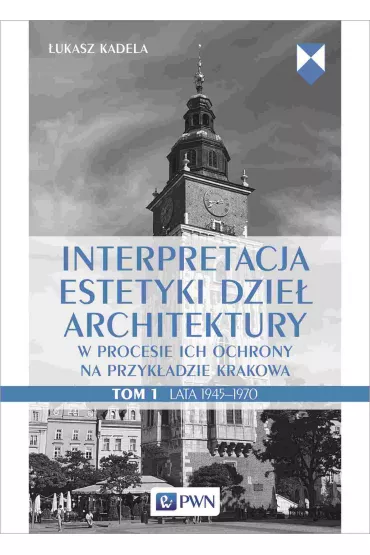 Interpretacja estetyki dzie� architektury w procesie ich ochrony na przyk�adzie Krakowa. Lata 1945-1970. Tom 1 - �ukasz  Kadela