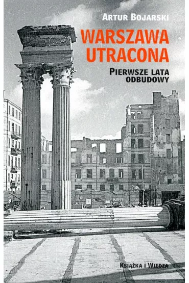 Warszawa utracona. Pierwsze lata odbudowy - Artur Bojarski