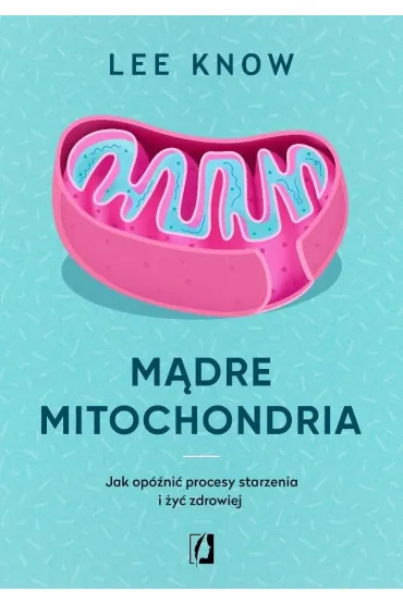 M�dre mitochondria. Jak op�ni� procesy starzenia i �y� zdrowiej - Lee  Know
