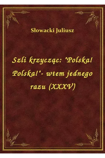 Szli krzycz�c: "Polska! Polska!"- wtem jednego razu (XXXV) - Juliusz S�owacki