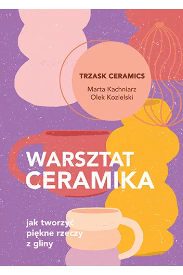 Warsztat ceramika. Jak tworzy� pi�kne rzeczy z gliny - Marta  Kachniarz, Olek  Kozielski