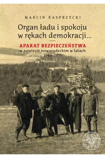 Organ �adu i spokoju w r�kach demokracji&hellip; Aparat bezpiecze�stwa w powiecie nowos�deckim w latach 1945&ndash;1975 - Marcin Kasprzycki