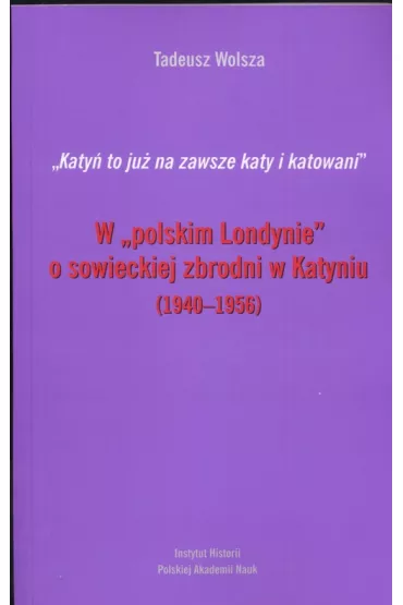 W polskim Londynie o sowieckiej zbrodni w Katyniu 1940 - 1956 - Tadeusz Wolsza