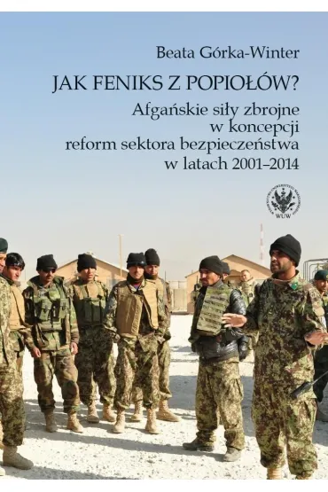 Jak Feniks z popio��w? Afga�skie si�y zbrojne w koncepcji reform sektora bezpiecze�stwa w latach 2001-2014 - Beata  G�rka-Winter