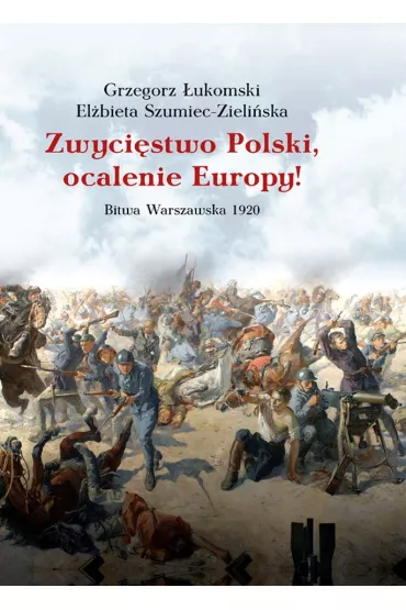 Zwyci�stwo Polski, ocalenie Europy! Bitwa Warszawska 1920 - Grzegorz �ukomski, El�bieta Szumiec-Zieli�ska