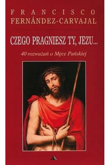 Czego pragniesz Ty, Jezu... 40 rozwa�a� o M�ce Pa�skiej - Francisco Fernandez-Carvajal