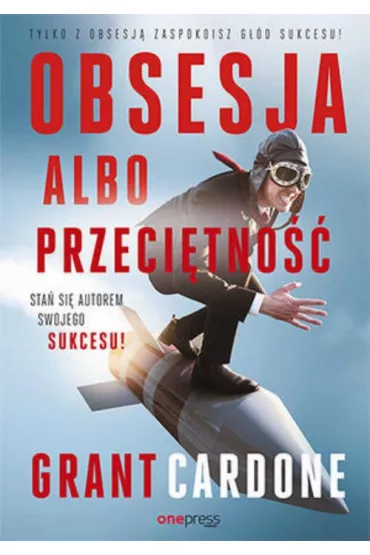 Obsesja albo przeci�tno��. Sta� si� autorem swojego sukcesu! - Grant Cardone