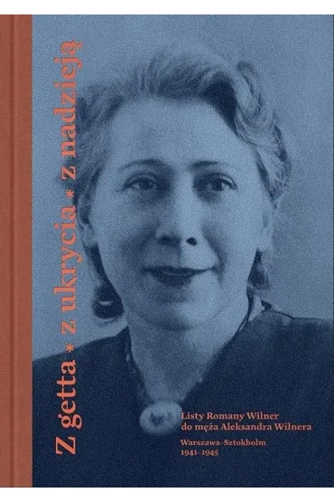 Z getta, z ukrycia, z nadziej�. Listy Romany Wilner do m�a Aleksandra Wilnera (Warszawa-Sztokholm, 1941&ndash;1945) - Anna Romaniuk, Martyna Gr�dzka-Rejak