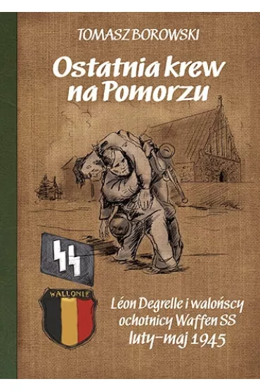 Ostatnia krew na Pomorzu. L�on Degrelle i walo�scy ochotnicy Waffen SS luty-maj 1945 - Tomasz Borowski