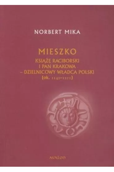 Mieszko ksi��� raciborski i pan Krakowa. Dzielnicowy w�adca Polski (ok.1142 &ndash; 1211) - Norbert Mika