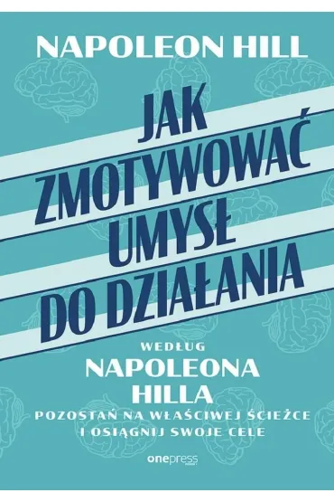 Jak zmotywowa� umys� do dzia�ania wed�ug Napoleona Hilla. Pozosta� na w�a�ciwej �cie�ce i osi�gnij swoje cele - Napoleon Hill