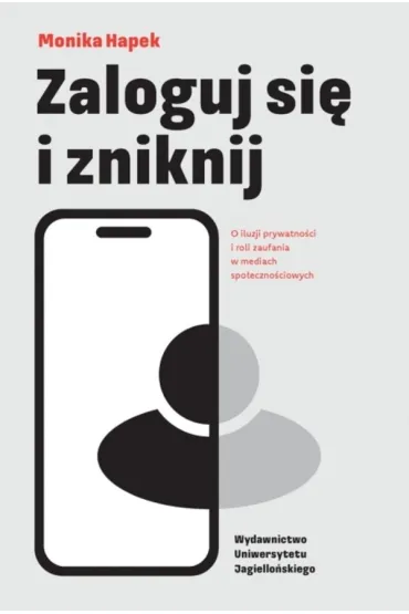 Zaloguj si� i zniknij. O iluzji prywatno�ci i roli zaufania w mediach spo�eczno�ciowych - Monika  Hapek